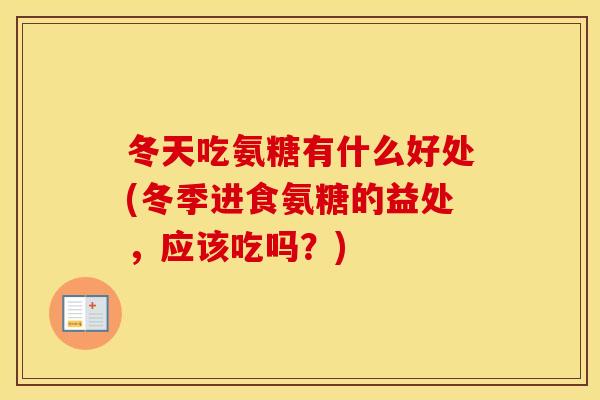 冬天吃氨糖有什么好处(冬季进食氨糖的益处，应该吃吗？)