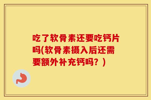 吃了软骨素还要吃钙片吗(软骨素摄入后还需要额外补充钙吗？)