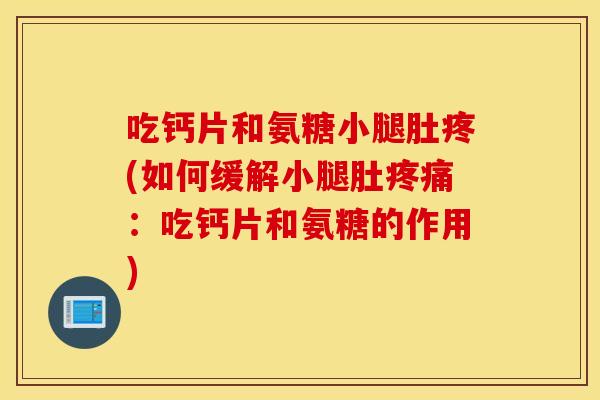 吃钙片和氨糖小腿肚疼(如何缓解小腿肚：吃钙片和氨糖的作用)