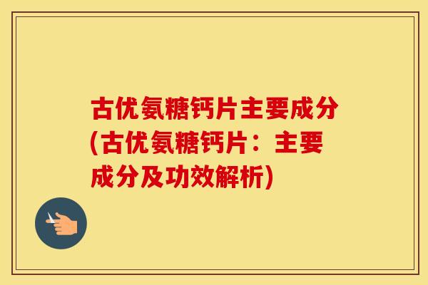 古优氨糖钙片主要成分(古优氨糖钙片：主要成分及功效解析)