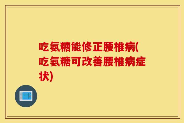 吃氨糖能修正腰椎(吃氨糖可改善腰椎症状)