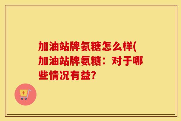 加油站牌氨糖怎么样(加油站牌氨糖：对于哪些情况有益？