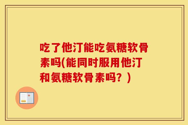 吃了他汀能吃氨糖软骨素吗(能同时服用他汀和氨糖软骨素吗？)