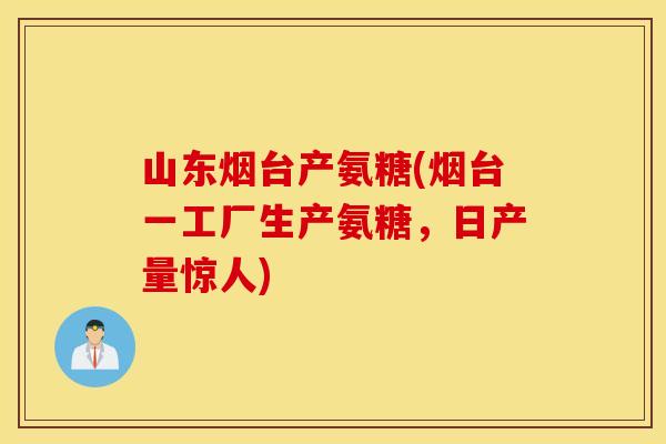山东烟台产氨糖(烟台一工厂生产氨糖，日产量惊人)