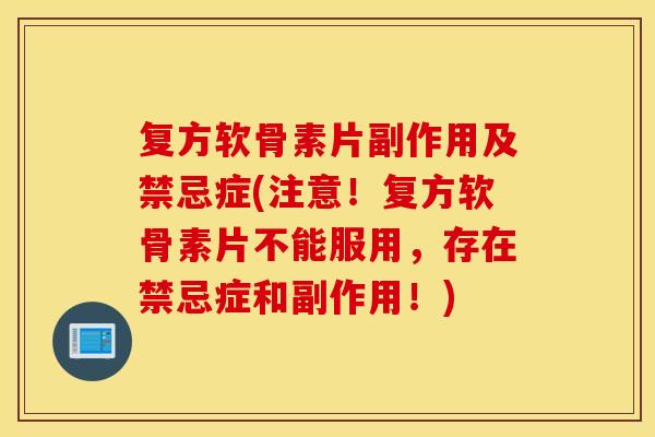 复方软骨素片副作用及禁忌症(注意！复方软骨素片不能服用，存在禁忌症和副作用！)