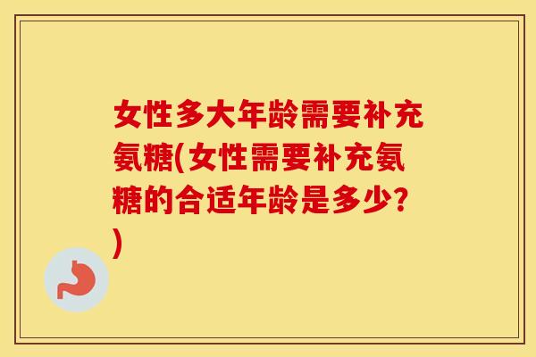 女性多大年龄需要补充氨糖(女性需要补充氨糖的合适年龄是多少？)
