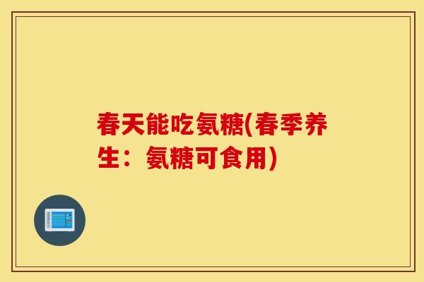 春天能吃氨糖(春季养生：氨糖可食用)