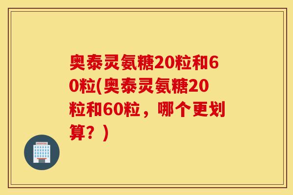 奥泰灵氨糖20粒和60粒(奥泰灵氨糖20粒和60粒，哪个更划算？)