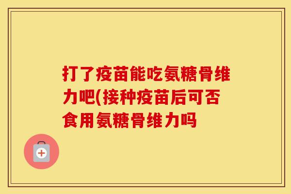 打了疫苗能吃氨糖骨维力吧(接种疫苗后可否食用氨糖骨维力吗