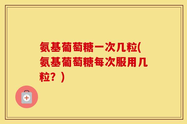 氨基葡萄糖一次几粒(氨基葡萄糖每次服用几粒？)