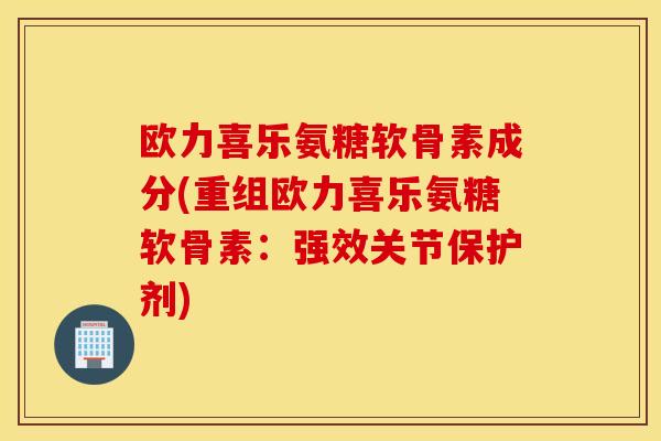 欧力喜乐氨糖软骨素成分(重组欧力喜乐氨糖软骨素：强效关节保护剂)