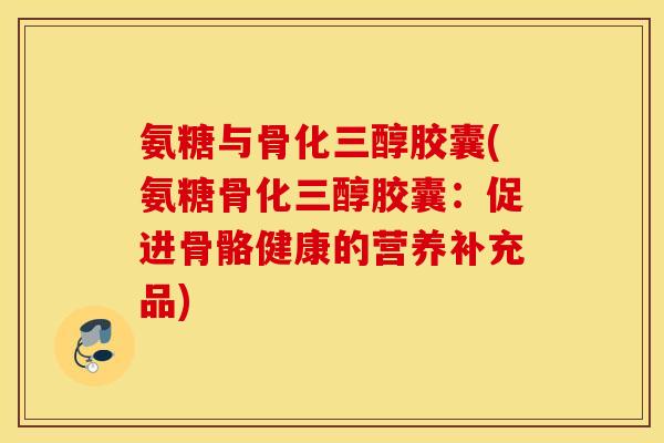 氨糖与骨化三醇胶囊(氨糖骨化三醇胶囊：促进骨骼健康的营养补充品)