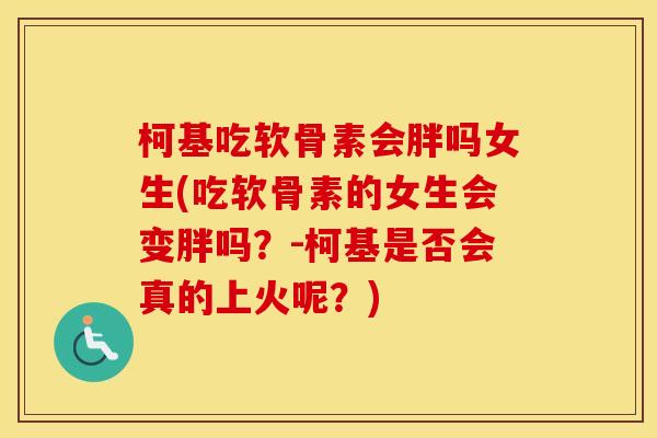 柯基吃软骨素会胖吗女生(吃软骨素的女生会变胖吗？-柯基是否会真的上火呢？)