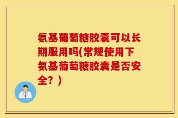 氨基葡萄糖胶囊可以长期服用吗(常规使用下氨基葡萄糖胶囊是否安全？)