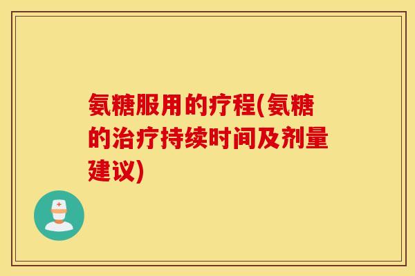 氨糖服用的疗程(氨糖的持续时间及剂量建议)