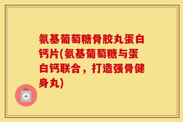 氨基葡萄糖骨胶丸蛋白钙片(氨基葡萄糖与蛋白钙联合，打造强骨健身丸)