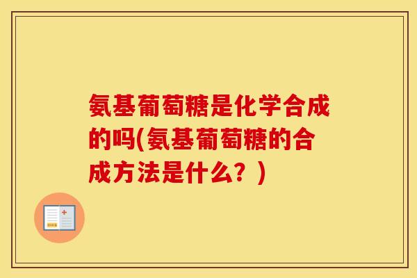 氨基葡萄糖是化学合成的吗(氨基葡萄糖的合成方法是什么？)