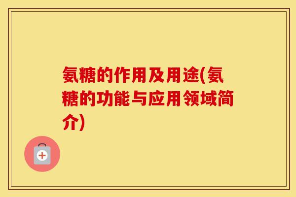 氨糖的作用及用途(氨糖的功能与应用领域简介)