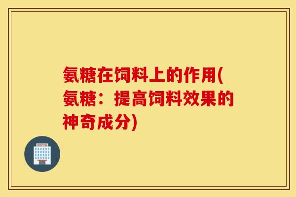 氨糖在饲料上的作用(氨糖：提高饲料效果的神奇成分)