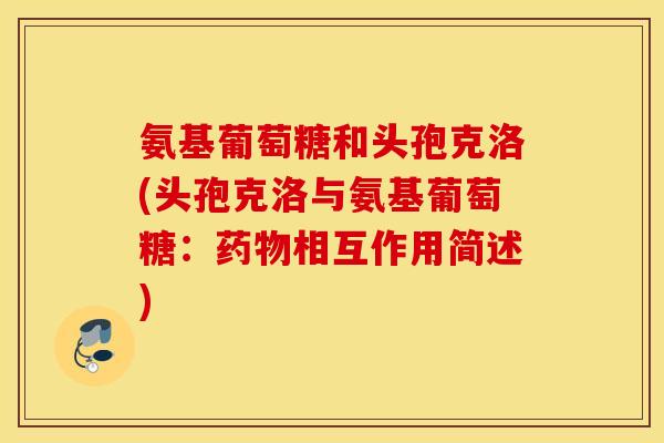 氨基葡萄糖和头孢克洛(头孢克洛与氨基葡萄糖：相互作用简述)