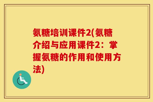 氨糖培训课件2(氨糖介绍与应用课件2：掌握氨糖的作用和使用方法)