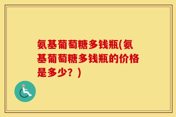 氨基葡萄糖多钱瓶(氨基葡萄糖多钱瓶的价格是多少？)