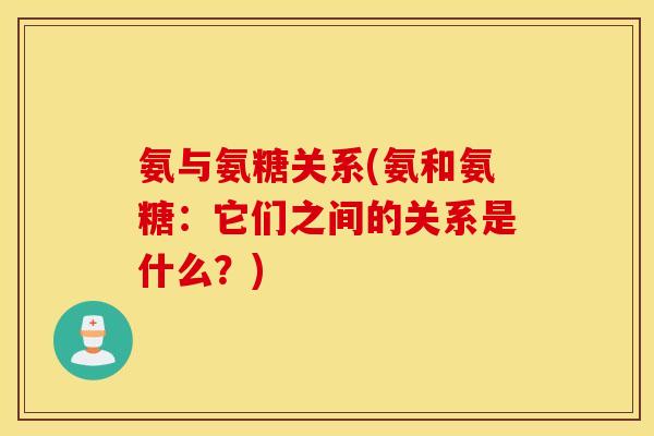 氨与氨糖关系(氨和氨糖：它们之间的关系是什么？)