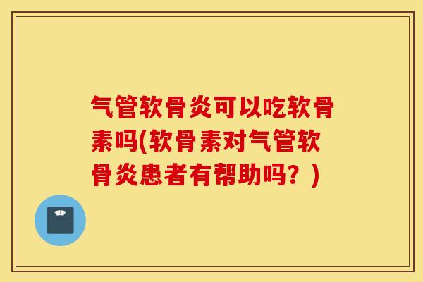 气管软骨炎可以吃软骨素吗(软骨素对气管软骨炎患者有帮助吗？)