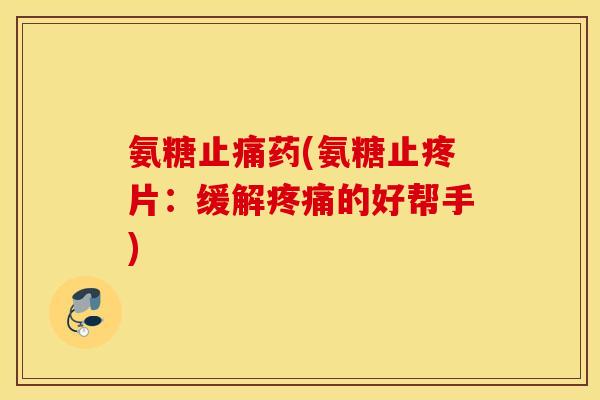 氨糖药(氨糖止疼片：缓解的好帮手)
