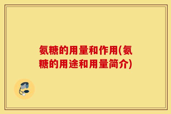 氨糖的用量和作用(氨糖的用途和用量简介)