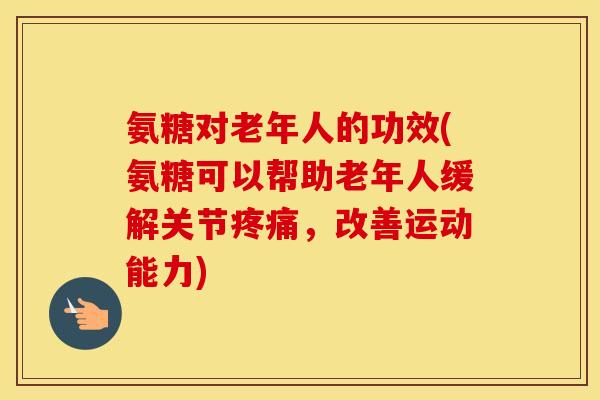 氨糖对老年人的功效(氨糖可以帮助老年人缓解关节，改善运动能力)