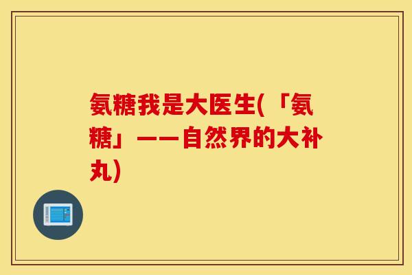 氨糖我是大医生(「氨糖」——自然界的大补丸)