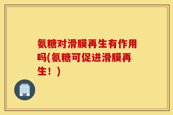 氨糖对滑膜再生有作用吗(氨糖可促进滑膜再生！)