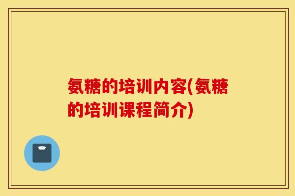 氨糖的培训内容(氨糖的培训课程简介)