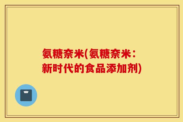 氨糖奈米(氨糖奈米：新时代的食品添加剂)