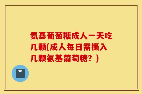 氨基葡萄糖成人一天吃几颗(成人每日需摄入几颗氨基葡萄糖？)