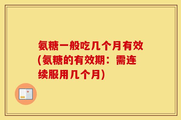 氨糖一般吃几个月有效(氨糖的有效期：需连续服用几个月)