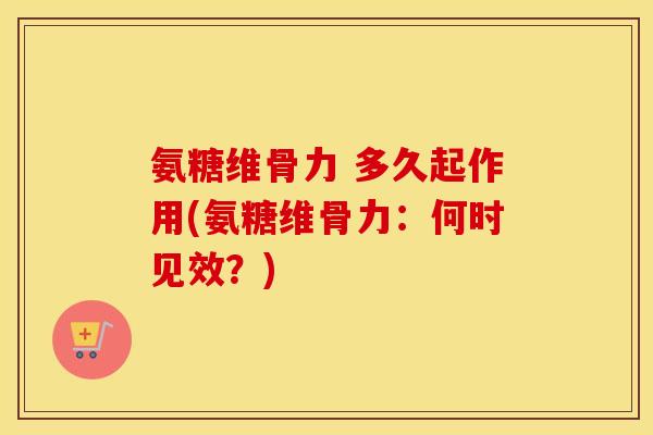 氨糖维骨力 多久起作用(氨糖维骨力：何时见效？)