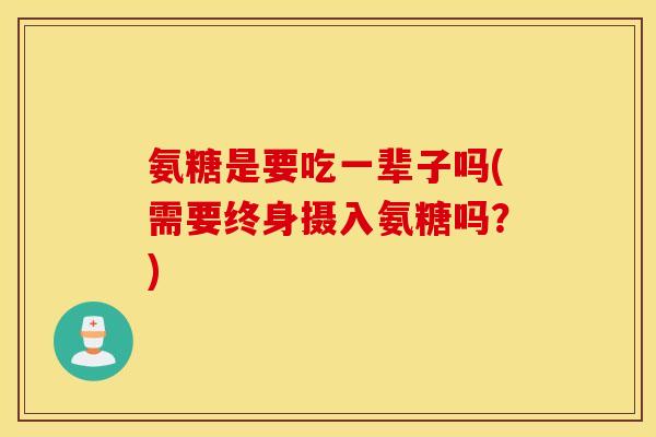 氨糖是要吃一辈子吗(需要终身摄入氨糖吗？)