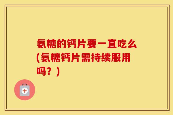氨糖的钙片要一直吃么(氨糖钙片需持续服用吗？)
