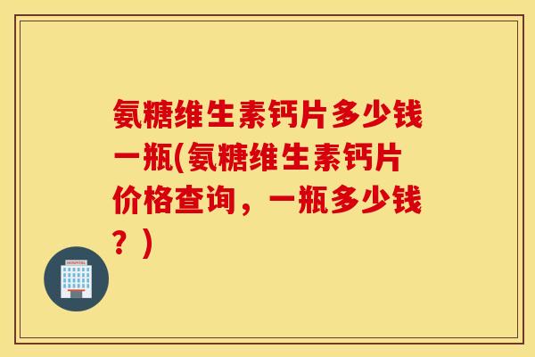 氨糖维生素钙片多少钱一瓶(氨糖维生素钙片价格查询，一瓶多少钱？)