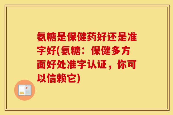 氨糖是保健药好还是准字好(氨糖：保健多方面好处准字认证，你可以信赖它)
