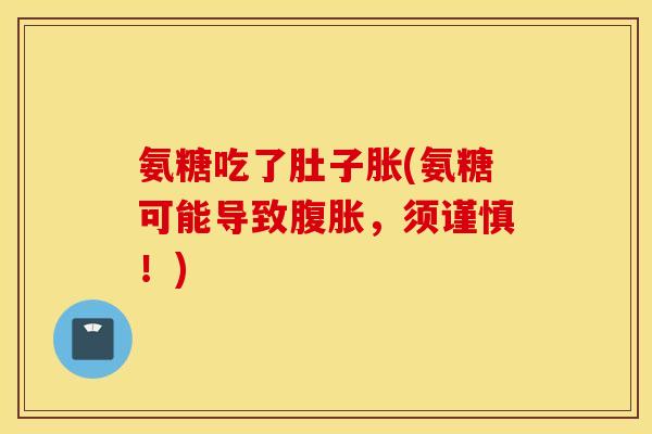 氨糖吃了肚子胀(氨糖可能导致腹胀，须谨慎！)