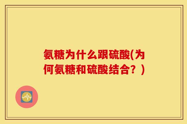 氨糖为什么跟硫酸(为何氨糖和硫酸结合？)