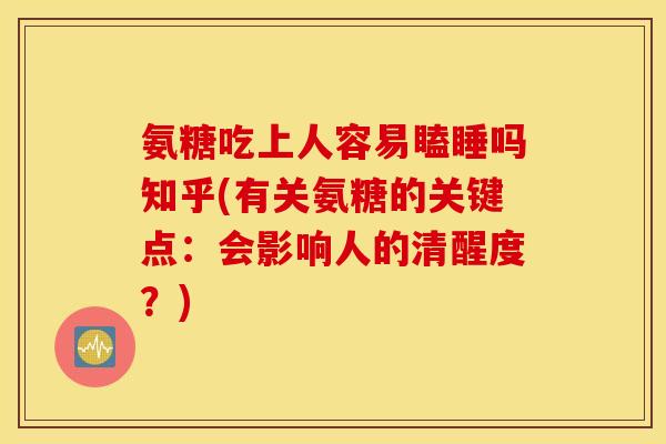 氨糖吃上人容易瞌睡吗知乎(有关氨糖的关键点：会影响人的清醒度？)