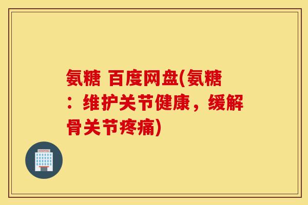 氨糖 百度网盘(氨糖：维护关节健康，缓解骨关节)