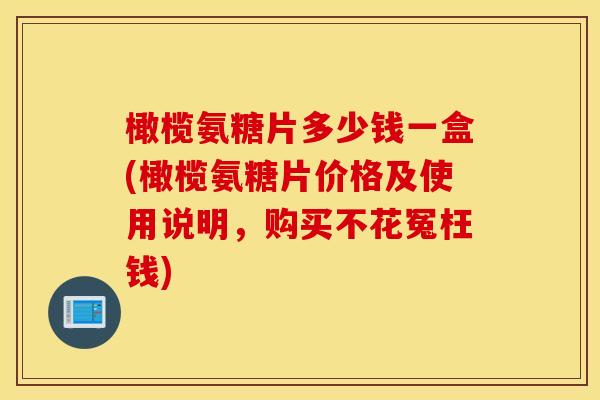 橄榄氨糖片多少钱一盒(橄榄氨糖片价格及使用说明，购买不花冤枉钱)