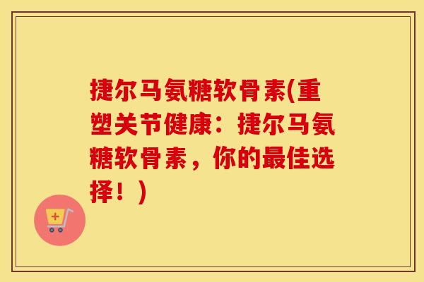捷尔马氨糖软骨素(重塑关节健康：捷尔马氨糖软骨素，你的佳选择！)
