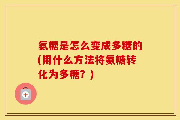 氨糖是怎么变成多糖的(用什么方法将氨糖转化为多糖？)