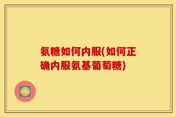 氨糖如何内服(如何正确内服氨基葡萄糖)